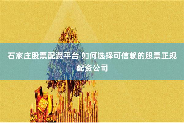石家庄股票配资平台 如何选择可信赖的股票正规配资公司