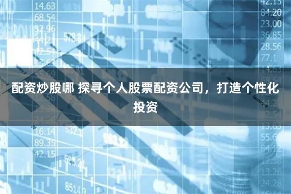 配资炒股哪 探寻个人股票配资公司，打造个性化投资