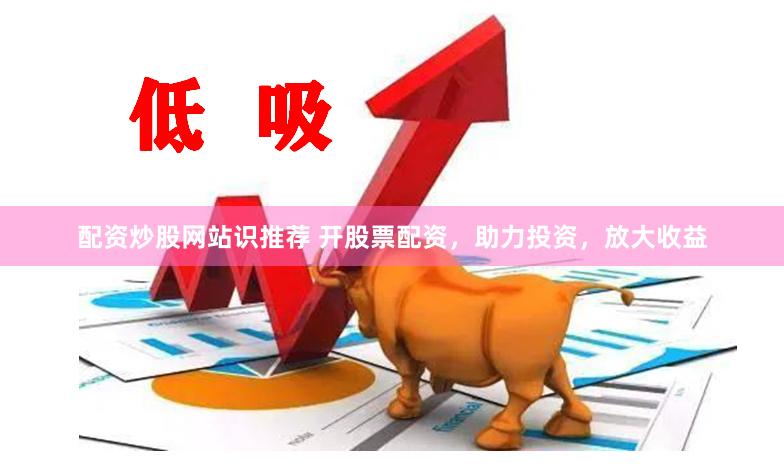 配资炒股网站识推荐 开股票配资，助力投资，放大收益