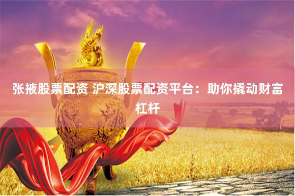 张掖股票配资 沪深股票配资平台：助你撬动财富杠杆