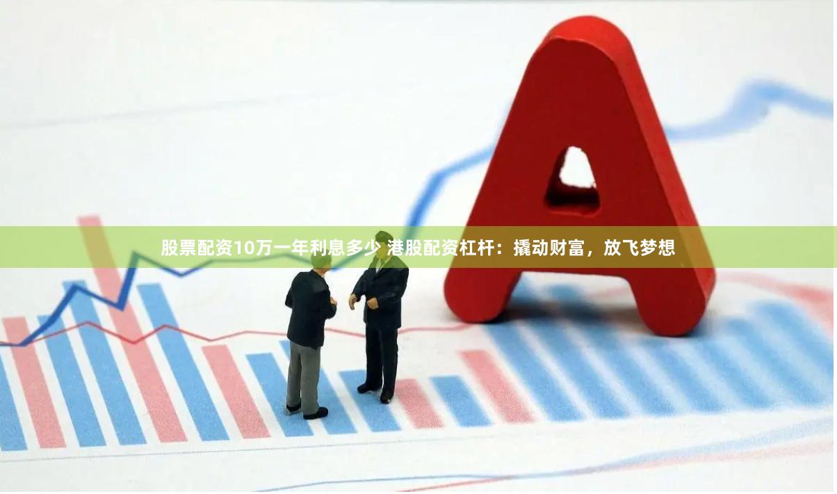 股票配资10万一年利息多少 港股配资杠杆：撬动财富，放飞梦想