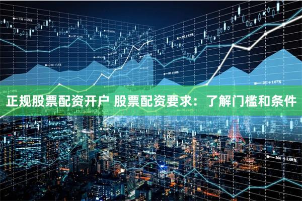 正规股票配资开户 股票配资要求：了解门槛和条件
