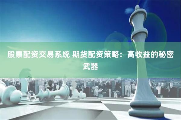 股票配资交易系统 期货配资策略：高收益的秘密武器
