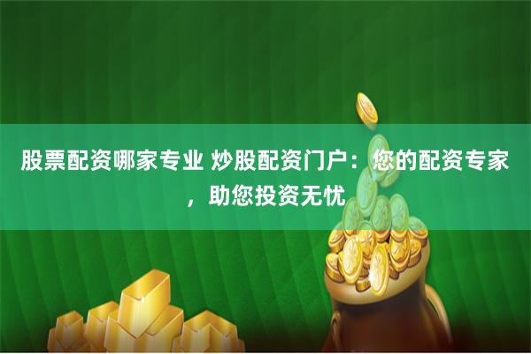股票配资哪家专业 炒股配资门户：您的配资专家，助您投资无忧
