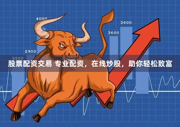 股票配资交易 专业配资，在线炒股，助你轻松致富