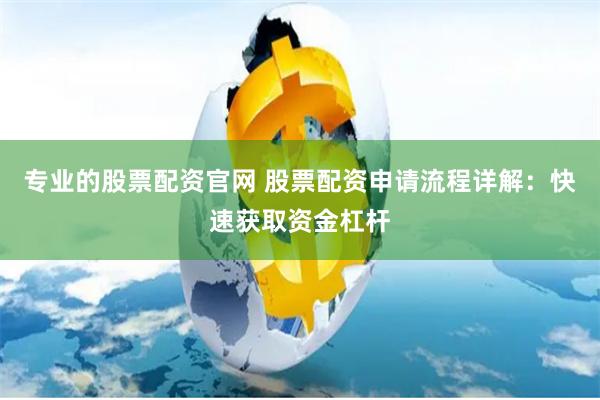 专业的股票配资官网 股票配资申请流程详解：快速获取资金杠杆