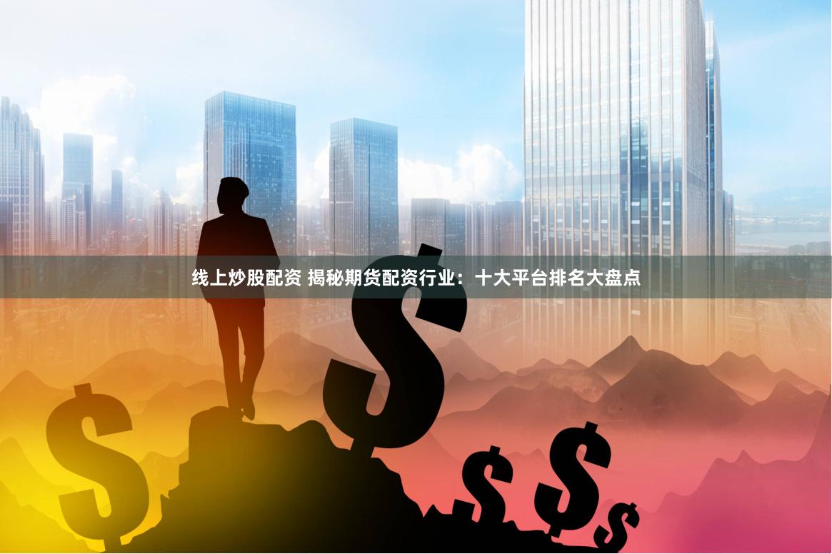 线上炒股配资 揭秘期货配资行业：十大平台排名大盘点