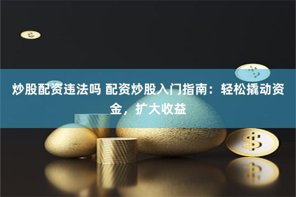 炒股配资违法吗 配资炒股入门指南：轻松撬动资金，扩大收益