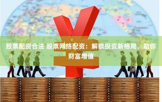 股票配资合法 股票网络配资：解锁投资新格局，助你财富增值