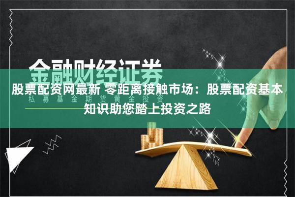 股票配资网最新 零距离接触市场：股票配资基本知识助您踏上投资之路