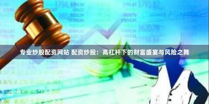 专业炒股配资网站 配资炒股：高杠杆下的财富盛宴与风险之舞