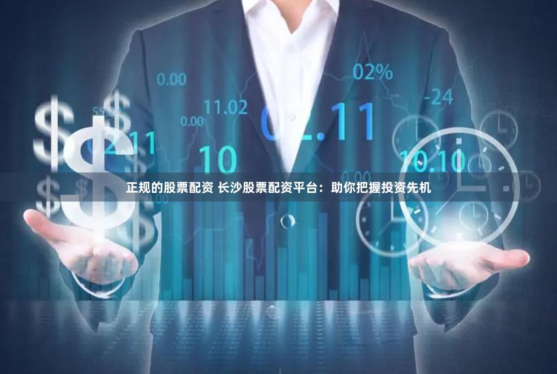 正规的股票配资 长沙股票配资平台：助你把握投资先机