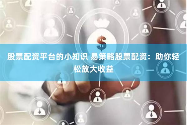 股票配资平台的小知识 易策略股票配资：助你轻松放大收益