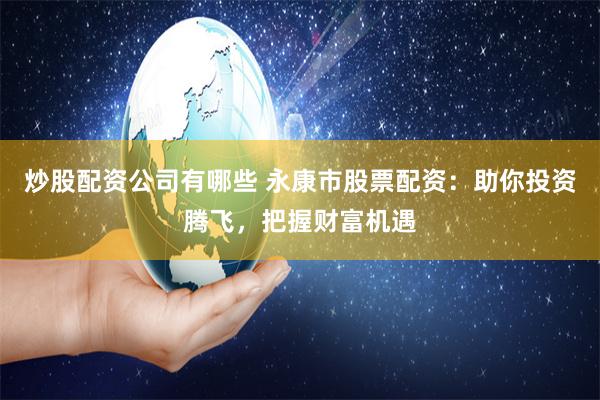 炒股配资公司有哪些 永康市股票配资：助你投资腾飞，把握财富机遇