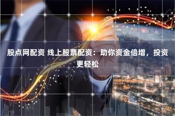 股点网配资 线上股票配资：助你资金倍增，投资更轻松