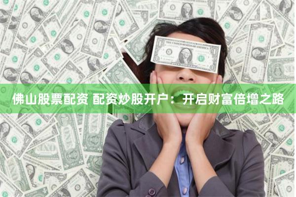 佛山股票配资 配资炒股开户：开启财富倍增之路