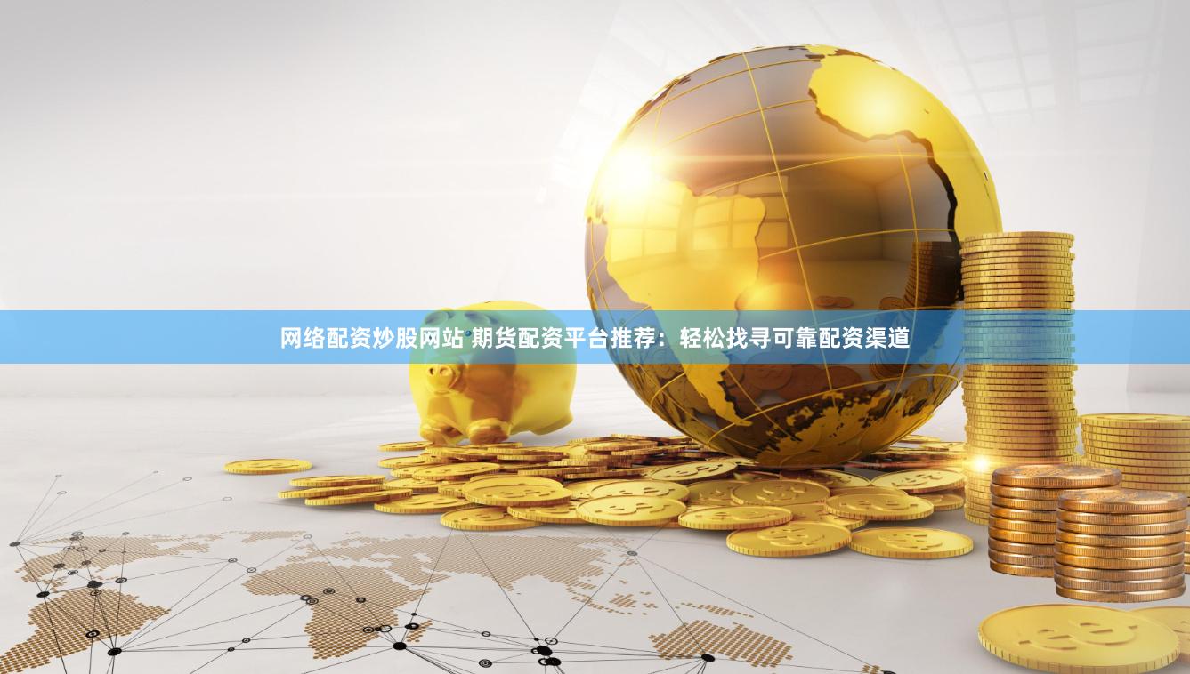 网络配资炒股网站 期货配资平台推荐：轻松找寻可靠配资渠道