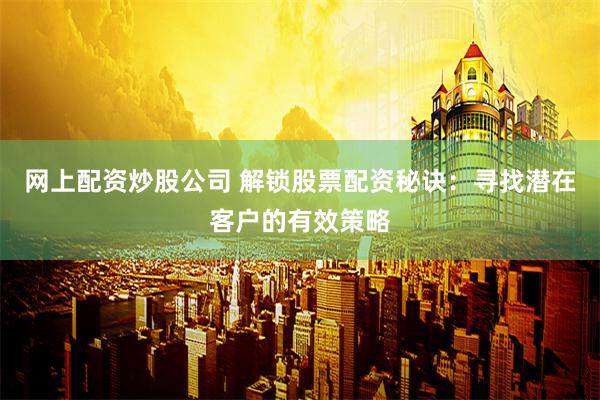 网上配资炒股公司 解锁股票配资秘诀：寻找潜在客户的有效策略