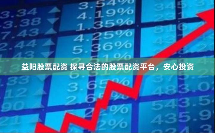 益阳股票配资 探寻合法的股票配资平台，安心投资
