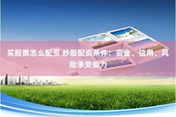 买股票怎么配资 炒股配资条件：资金、信用、风险承受能力