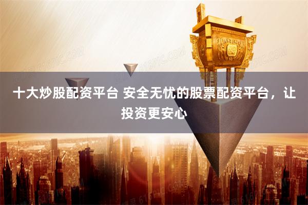 十大炒股配资平台 安全无忧的股票配资平台，让投资更安心