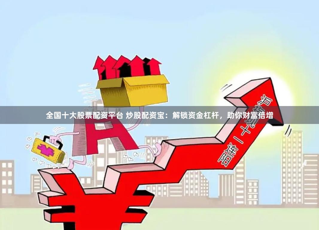 全国十大股票配资平台 炒股配资宝：解锁资金杠杆，助你财富倍增