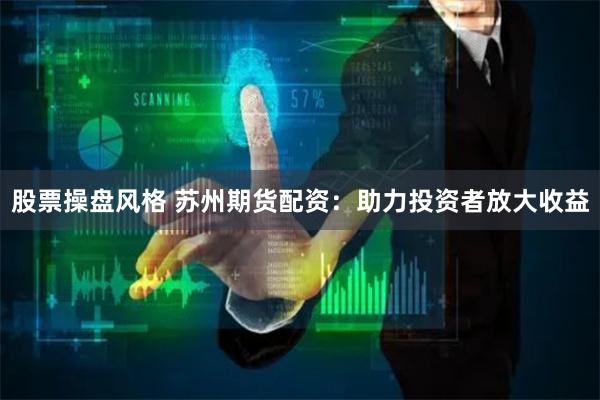 股票操盘风格 苏州期货配资：助力投资者放大收益