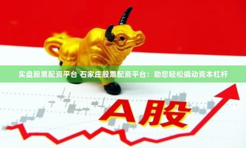 实盘股票配资平台 石家庄股票配资平台：助您轻松撬动资本杠杆