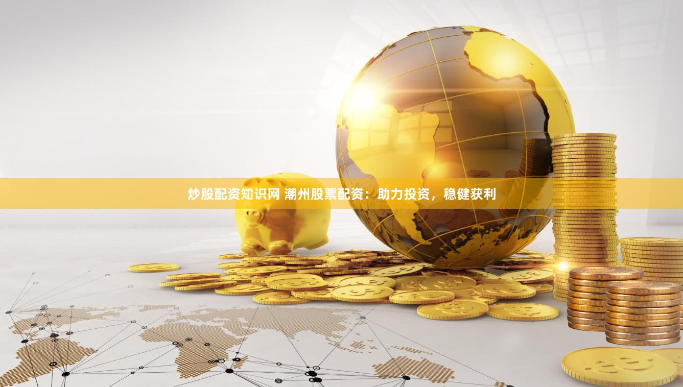 炒股配资知识网 潮州股票配资：助力投资，稳健获利