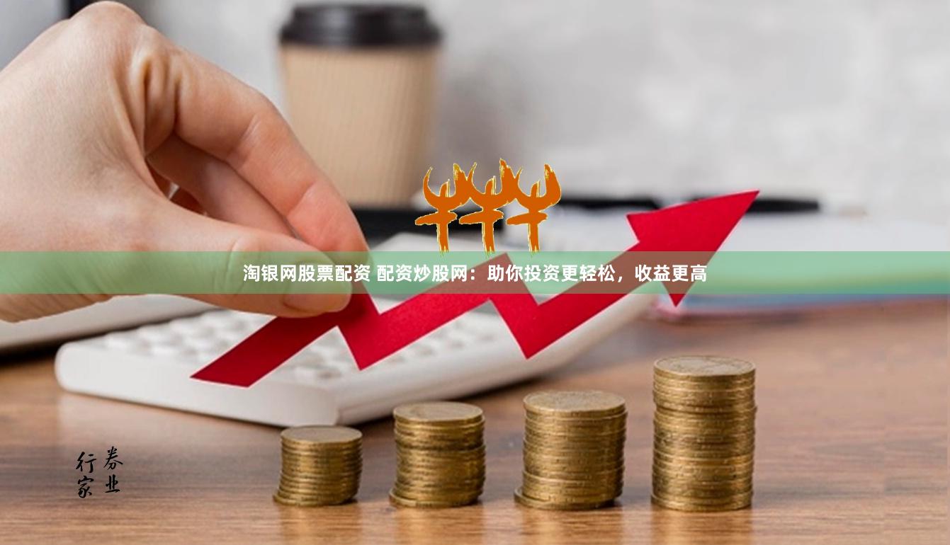 淘银网股票配资 配资炒股网：助你投资更轻松，收益更高