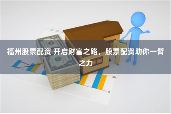 福州股票配资 开启财富之路，股票配资助你一臂之力