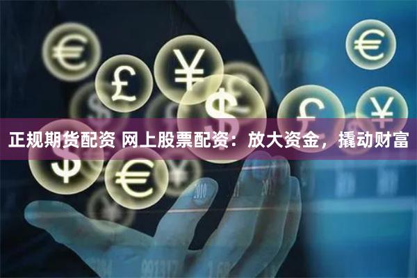 正规期货配资 网上股票配资：放大资金，撬动财富