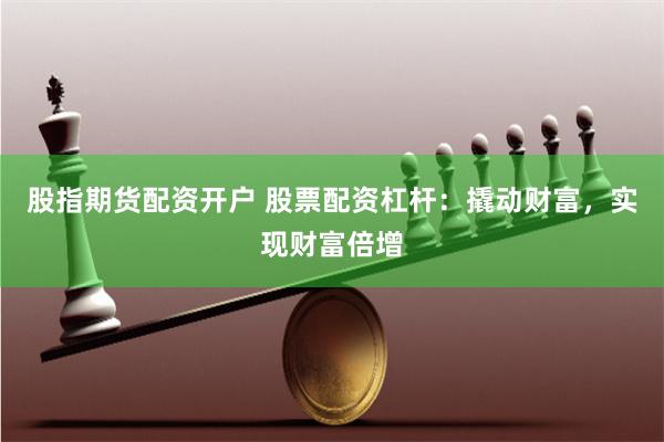 股指期货配资开户 股票配资杠杆：撬动财富，实现财富倍增