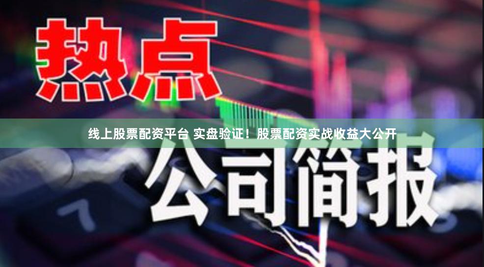 线上股票配资平台 实盘验证！股票配资实战收益大公开