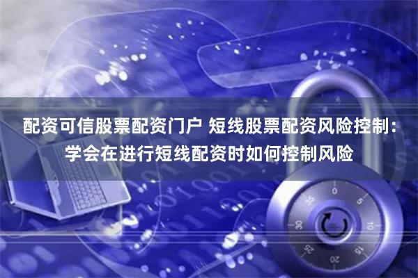 配资可信股票配资门户 短线股票配资风险控制：学会在进行短线配资时如何控制风险