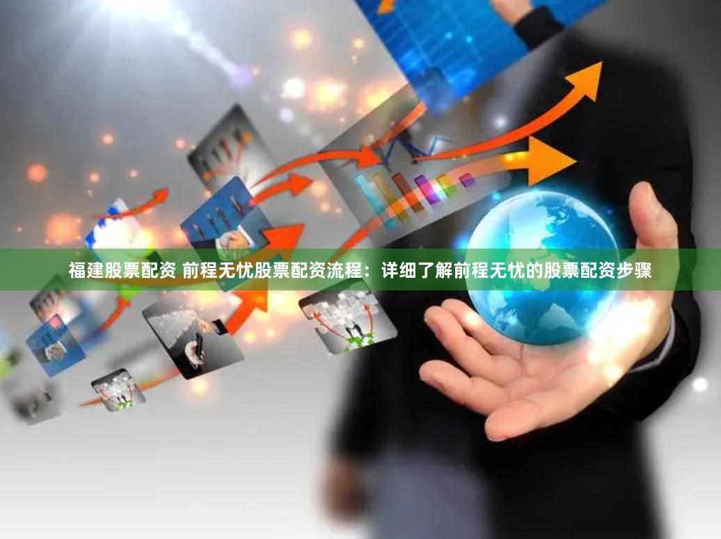 福建股票配资 前程无忧股票配资流程：详细了解前程无忧的股票配资步骤