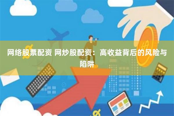 网络股票配资 网炒股配资：高收益背后的风险与陷阱