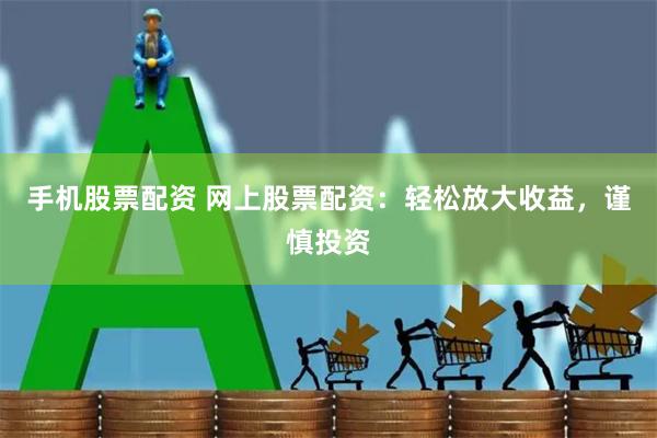 手机股票配资 网上股票配资：轻松放大收益，谨慎投资