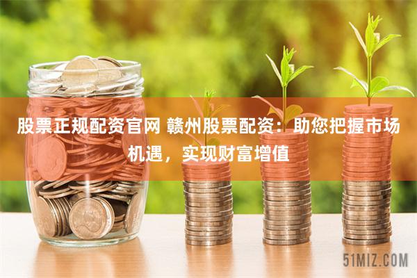股票正规配资官网 赣州股票配资：助您把握市场机遇，实现财富增值
