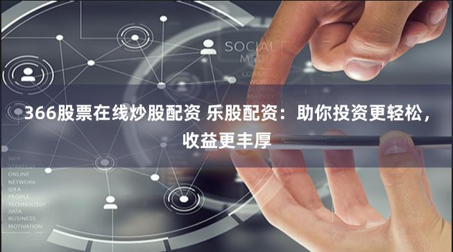 366股票在线炒股配资 乐股配资：助你投资更轻松，收益更丰厚