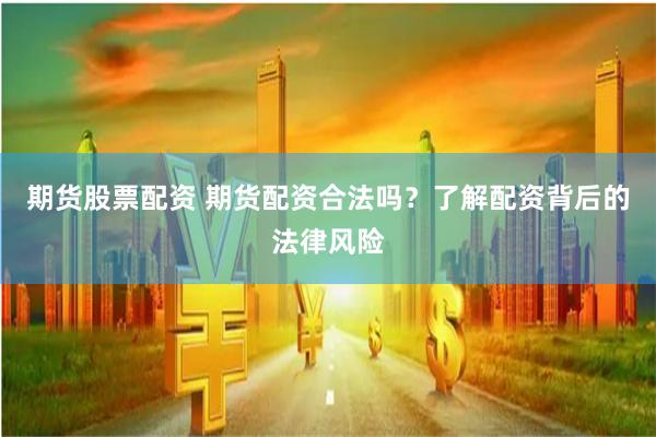 期货股票配资 期货配资合法吗？了解配资背后的法律风险
