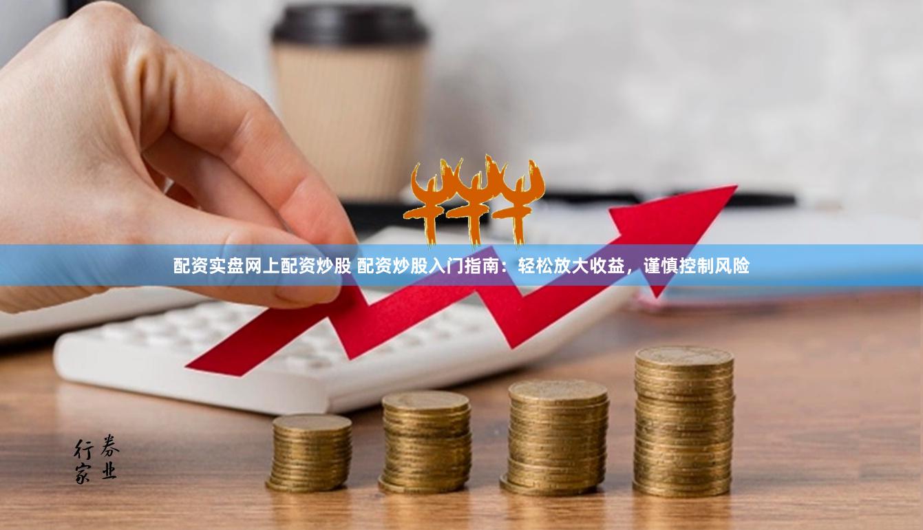 配资实盘网上配资炒股 配资炒股入门指南：轻松放大收益，谨慎控制风险