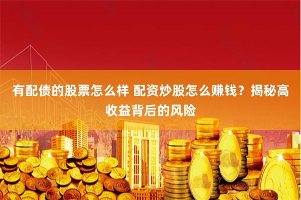 有配债的股票怎么样 配资炒股怎么赚钱？揭秘高收益背后的风险