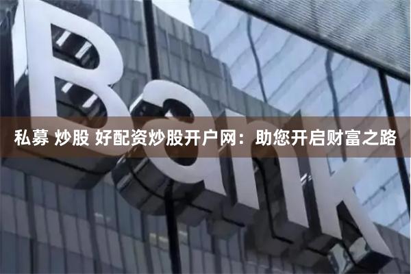 私募 炒股 好配资炒股开户网：助您开启财富之路