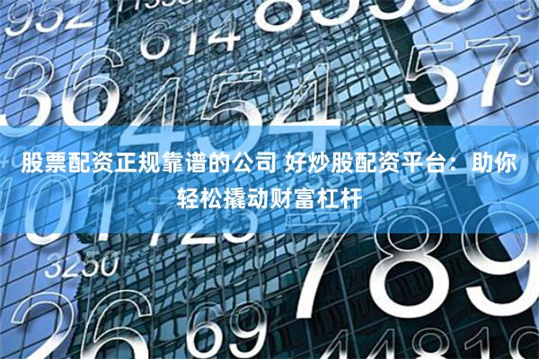 股票配资正规靠谱的公司 好炒股配资平台：助你轻松撬动财富杠杆