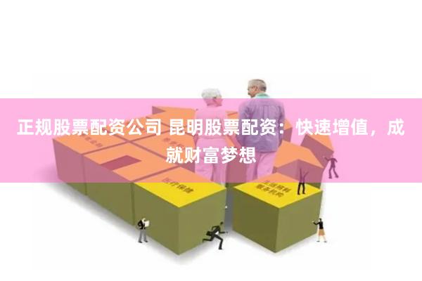 正规股票配资公司 昆明股票配资：快速增值，成就财富梦想