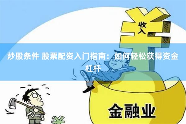 炒股条件 股票配资入门指南：如何轻松获得资金杠杆