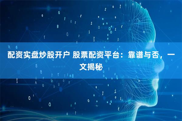 配资实盘炒股开户 股票配资平台：靠谱与否，一文揭秘