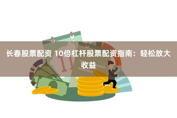 长春股票配资 10倍杠杆股票配资指南：轻松放大收益