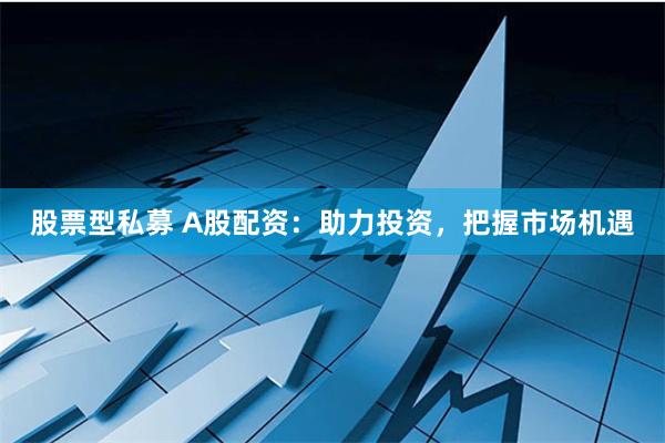 股票型私募 A股配资：助力投资，把握市场机遇
